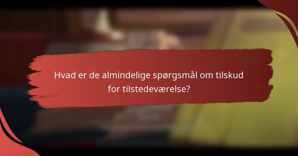 Hvad er de almindelige spørgsmål om tilskud for tilstedeværelse?